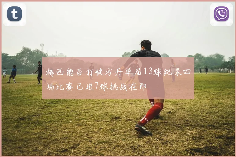 梅西能否打破方丹单届13球纪录四场比赛已进7球挑战在即