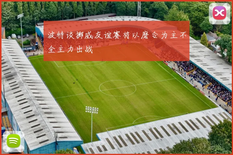波特谈挪威友谊赛将以磨合为主不全主力出战
