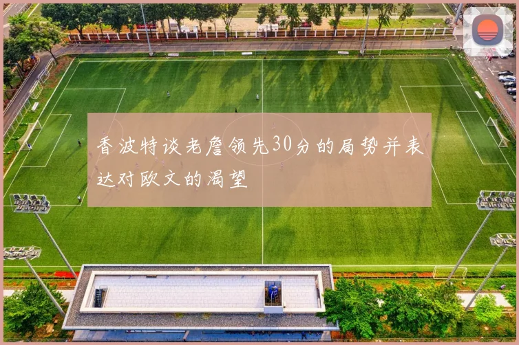 香波特谈老詹领先30分的局势并表达对欧文的渴望