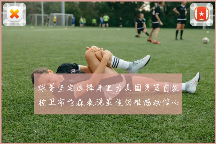 球哥坚定选择库里为美国男篮首发控卫布伦森表现虽佳仍难撼动信心