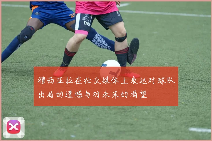 穆西亚拉在社交媒体上表达对球队出局的遗憾与对未来的渴望