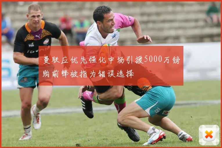 曼联应优先强化中场引援5000万镑购前锋被指为错误选择