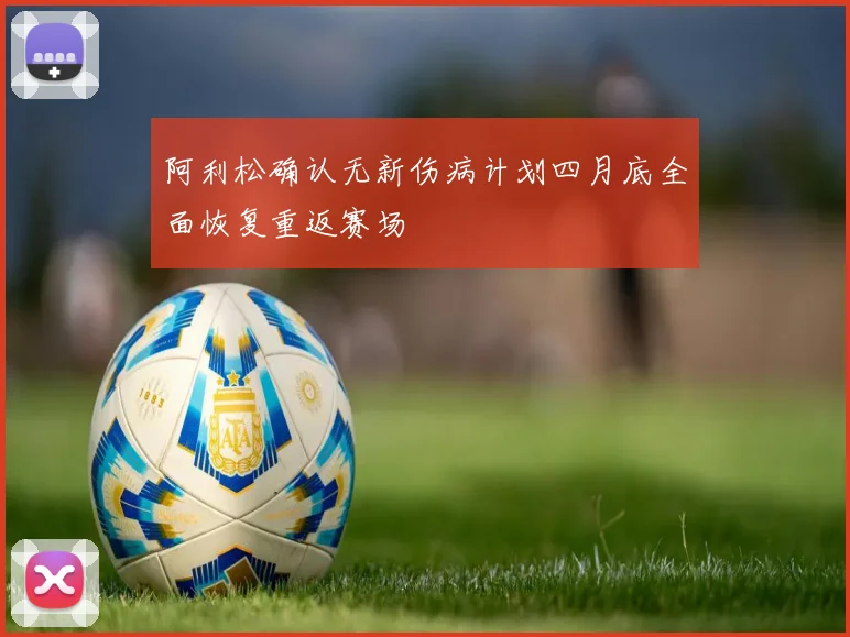 阿利松确认无新伤病计划四月底全面恢复重返赛场