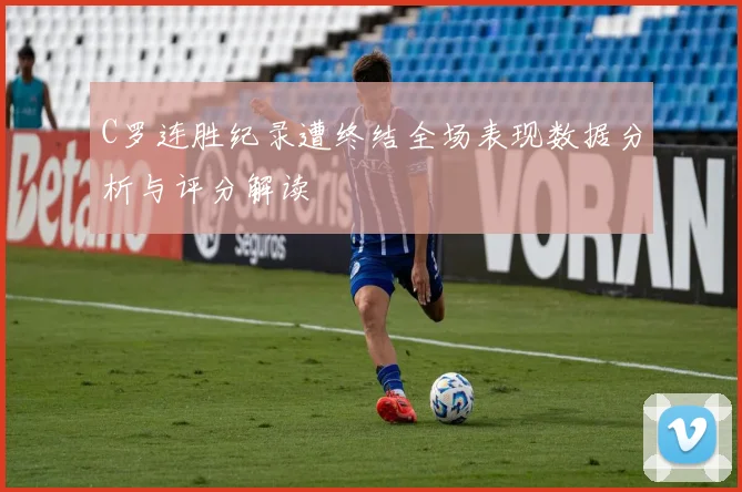 C罗连胜纪录遭终结全场表现数据分析与评分解读