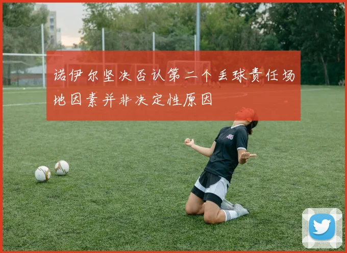 诺伊尔坚决否认第二个丢球责任场地因素并非决定性原因