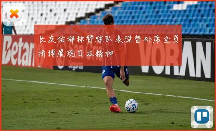 长友佑都称赞球队表现替补席全员拼搏展现日本精神