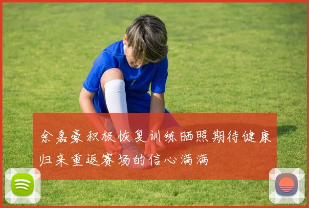 余嘉豪积极恢复训练晒照期待健康归来重返赛场的信心满满