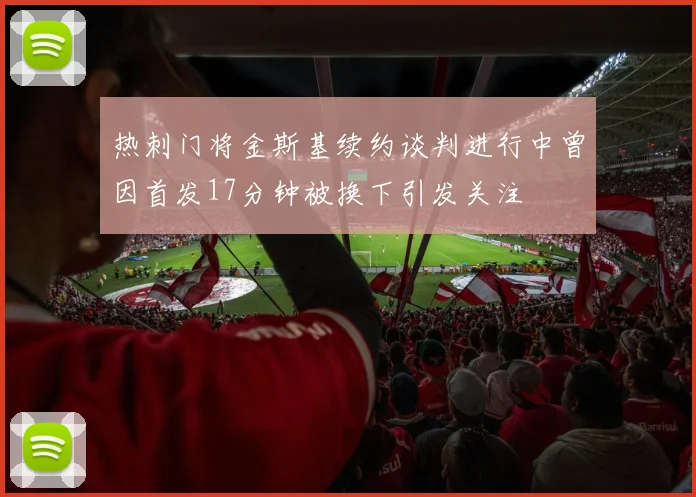 热刺门将金斯基续约谈判进行中曾因首发17分钟被换下引发关注