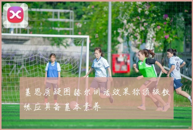 基恩质疑图赫尔训话效果称顶级教练应具备基本素养