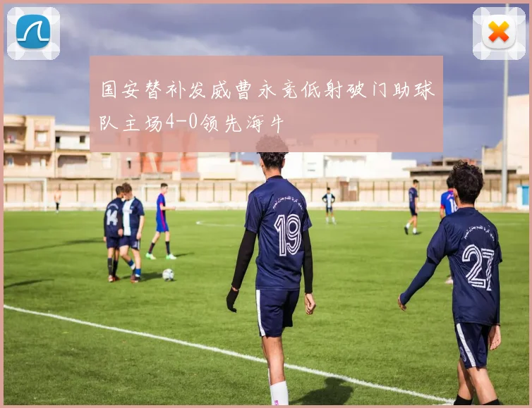 国安替补发威曹永竞低射破门助球队主场4-0领先海牛