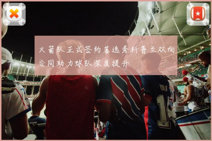 火箭队正式签约落选秀科普兰双向合同助力球队深度提升