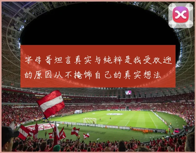 字母哥坦言真实与纯粹是我受欢迎的原因从不掩饰自己的真实想法