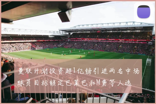 曼联计划投资超1亿镑引进两名中场球员目标锁定巴莱巴和M费等人选