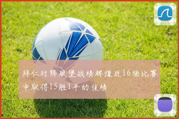 拜仁对阵狼堡战绩辉煌近16场比赛中取得15胜1平的佳绩