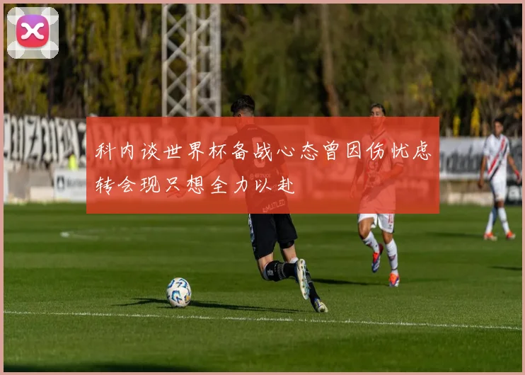 科内谈世界杯备战心态曾因伤忧虑转会现只想全力以赴