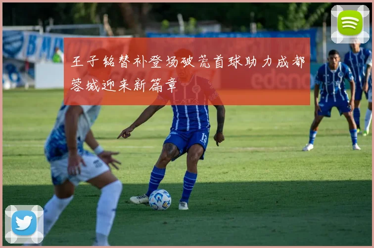 王子铭替补登场破荒首球助力成都蓉城迎来新篇章
