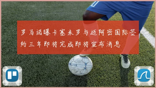 罗马诺曝卡塞米罗与迈阿密国际签约三年即将完成即将宣布消息