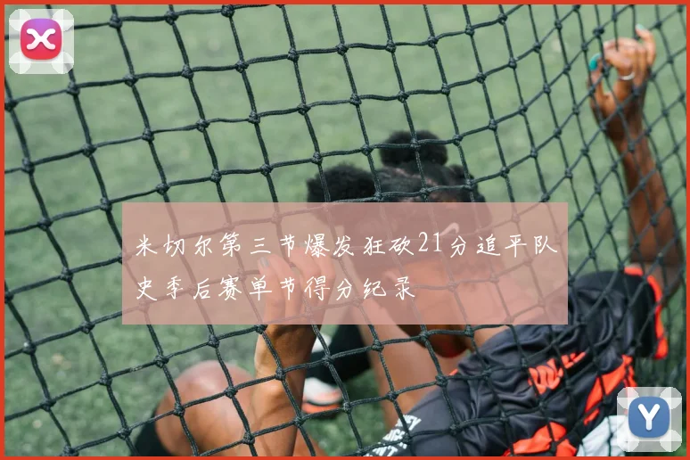 米切尔第三节爆发狂砍21分追平队史季后赛单节得分纪录