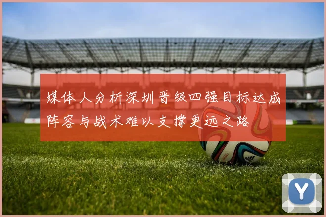 媒体人分析深圳晋级四强目标达成阵容与战术难以支撑更远之路