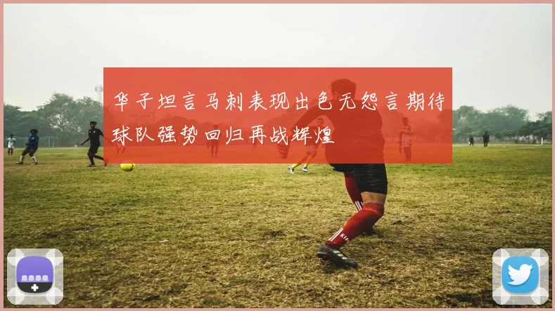 华子坦言马刺表现出色无怨言期待球队强势回归再战辉煌