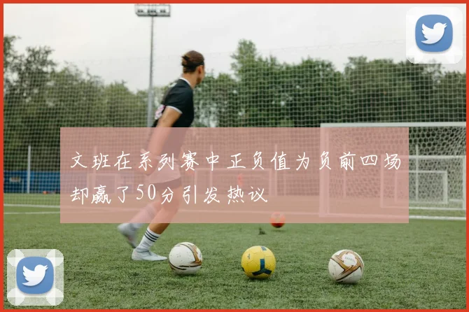 文班在系列赛中正负值为负前四场却赢了50分引发热议