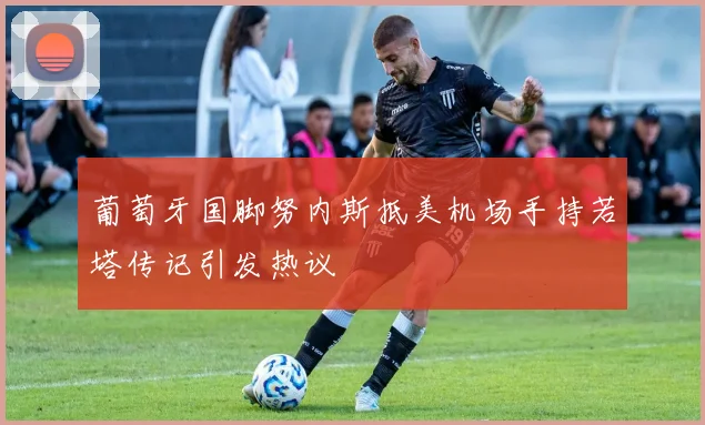 葡萄牙国脚努内斯抵美机场手持若塔传记引发热议