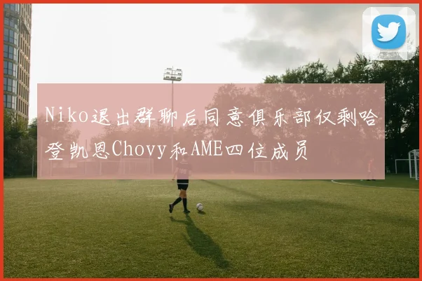 Niko退出群聊后同意俱乐部仅剩哈登凯恩Chovy和AME四位成员