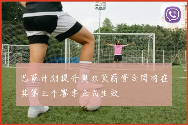 巴萨计划提升奥尔莫薪资合同将在其第三个赛季正式生效
