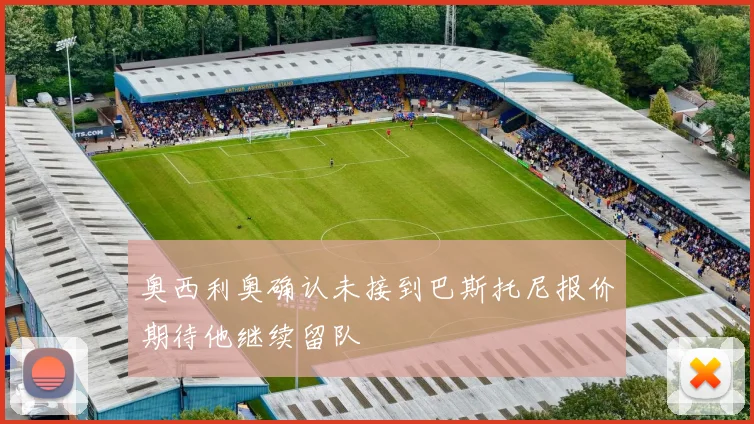 奥西利奥确认未接到巴斯托尼报价期待他继续留队