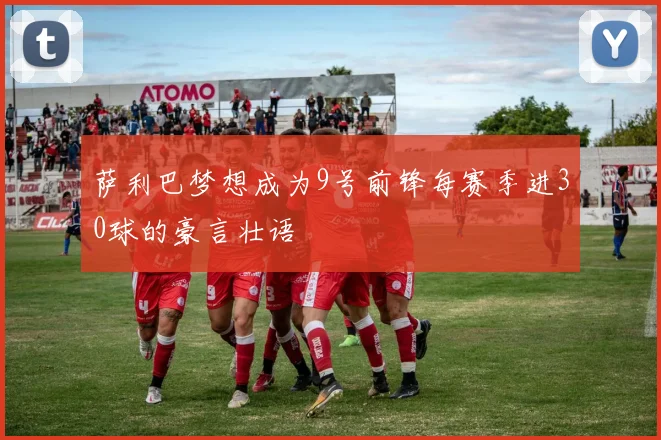 萨利巴梦想成为9号前锋每赛季进30球的豪言壮语