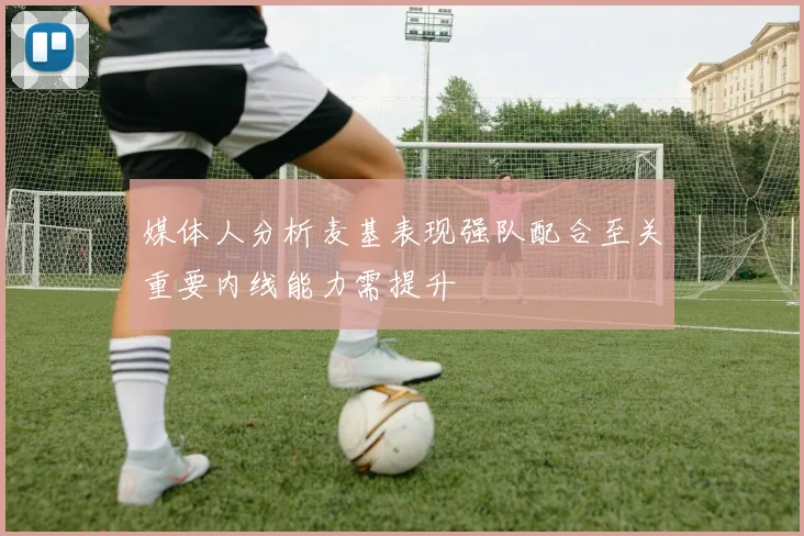 媒体人分析麦基表现强队配合至关重要内线能力需提升