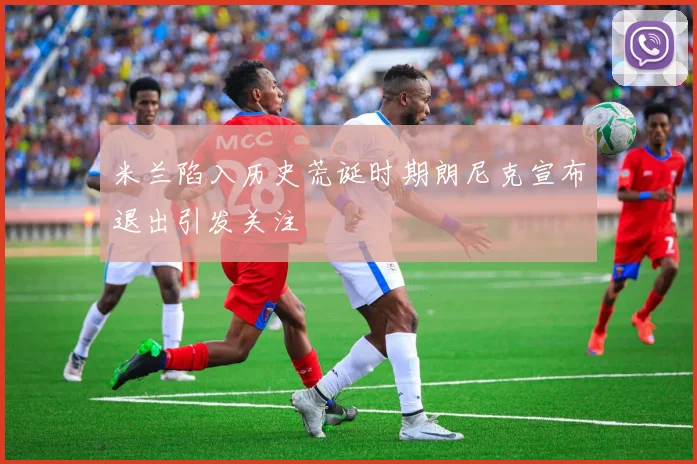 米兰陷入历史荒诞时期朗尼克宣布退出引发关注