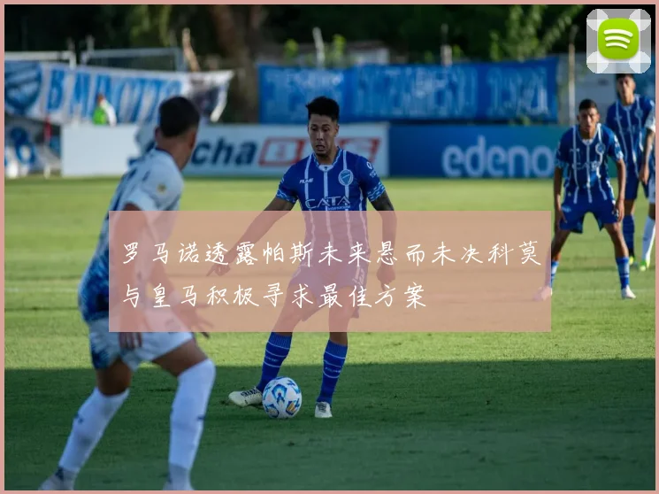 罗马诺透露帕斯未来悬而未决科莫与皇马积极寻求最佳方案