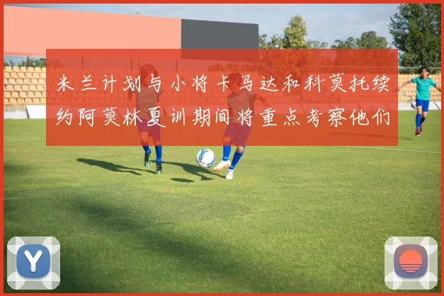 米兰计划与小将卡马达和科莫托续约阿莫林夏训期间将重点考察他们