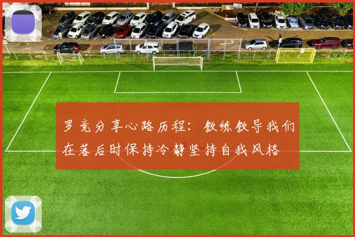 罗竞分享心路历程：教练教导我们在落后时保持冷静坚持自我风格