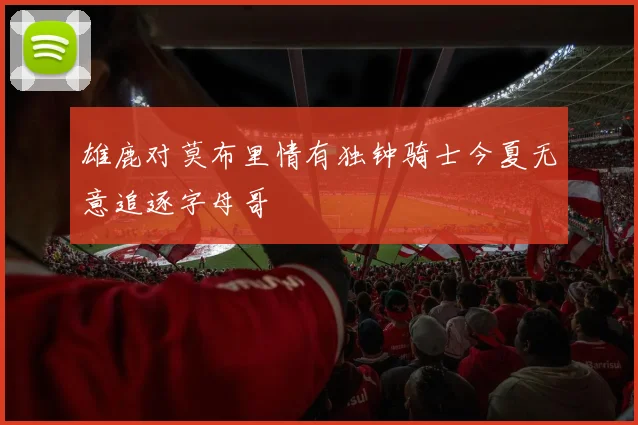 雄鹿对莫布里情有独钟骑士今夏无意追逐字母哥