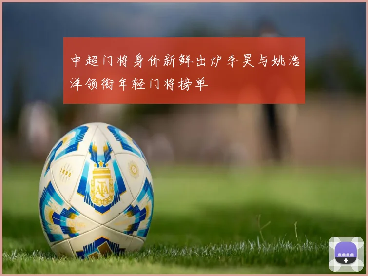 中超门将身价新鲜出炉李昊与姚浩洋领衔年轻门将榜单