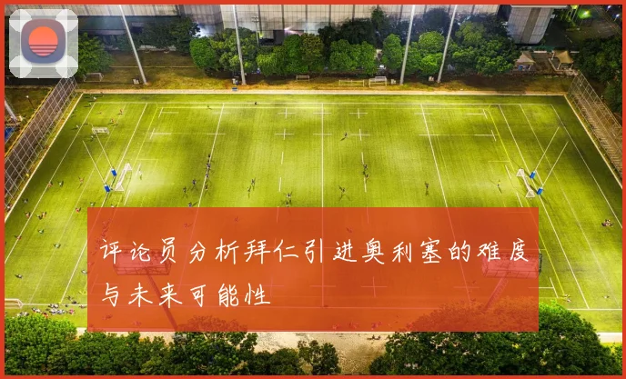 评论员分析拜仁引进奥利塞的难度与未来可能性