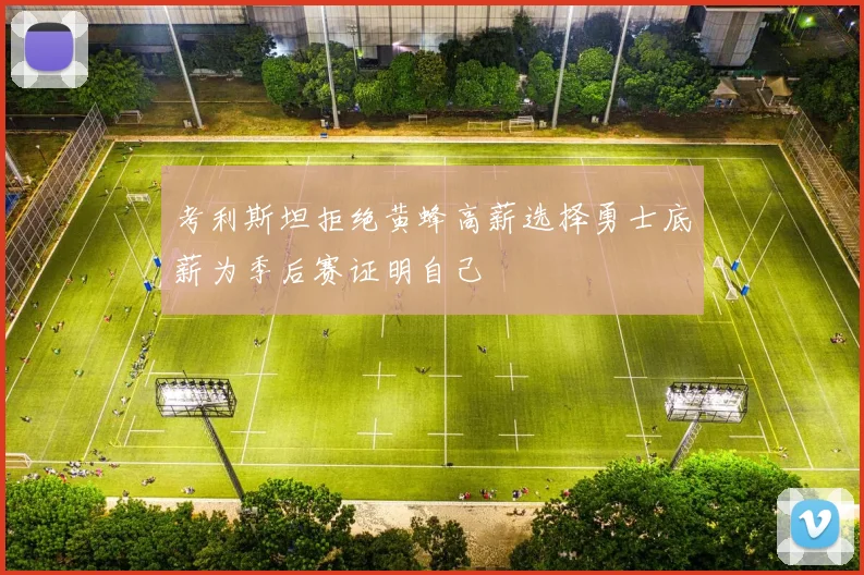 考利斯坦拒绝黄蜂高薪选择勇士底薪为季后赛证明自己