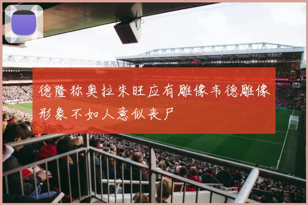 德隆称奥拉朱旺应有雕像韦德雕像形象不如人意似丧尸