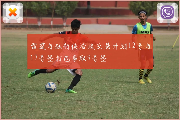 雷霆与独行侠洽谈交易计划12号与17号签打包争取9号签