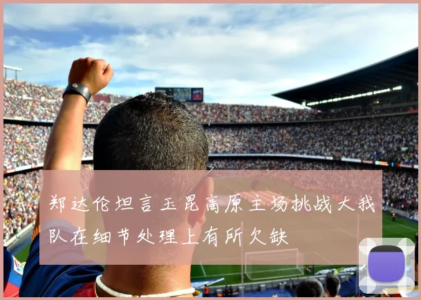 郑达伦坦言玉昆高原主场挑战大我队在细节处理上有所欠缺