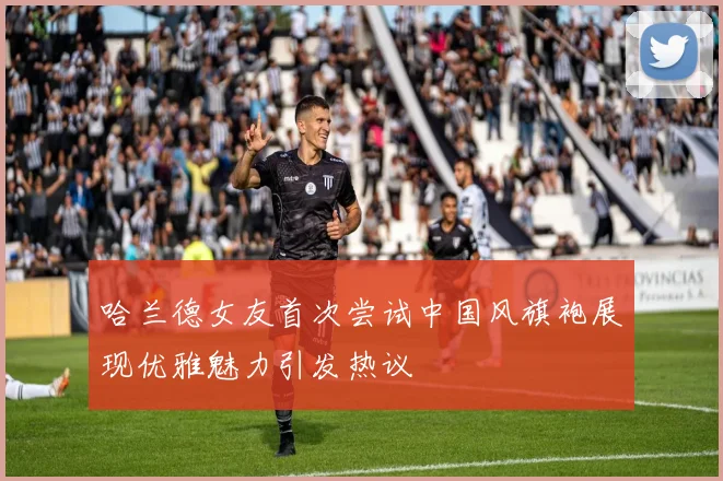 哈兰德女友首次尝试中国风旗袍展现优雅魅力引发热议
