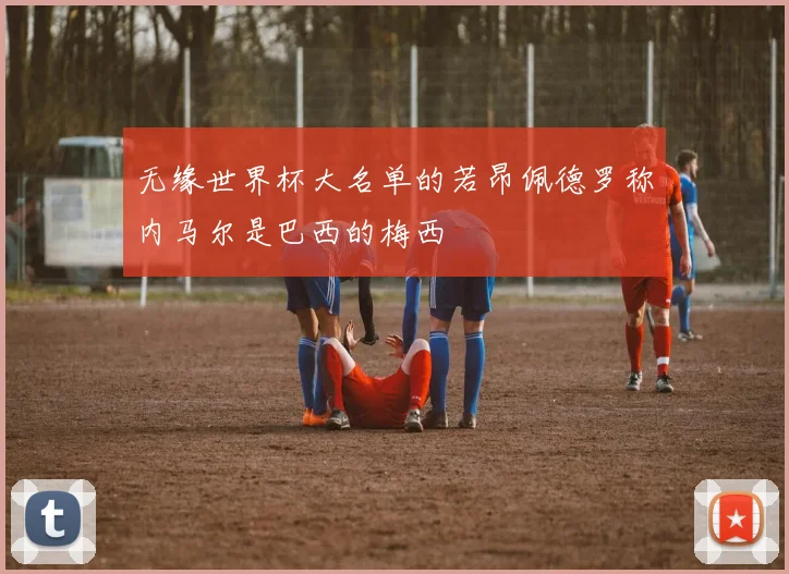 无缘世界杯大名单的若昂佩德罗称内马尔是巴西的梅西